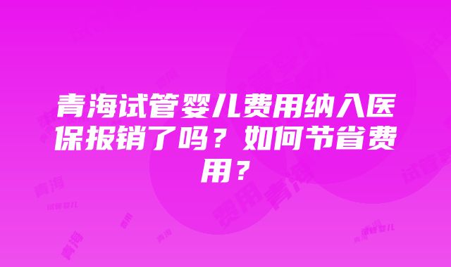 青海试管婴儿费用纳入医保报销了吗？如何节省费用？