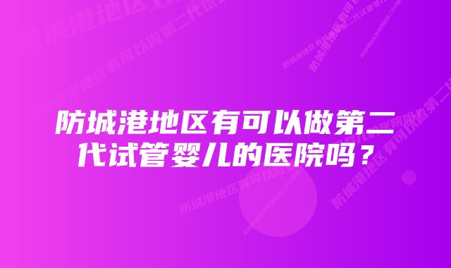 防城港地区有可以做第二代试管婴儿的医院吗？