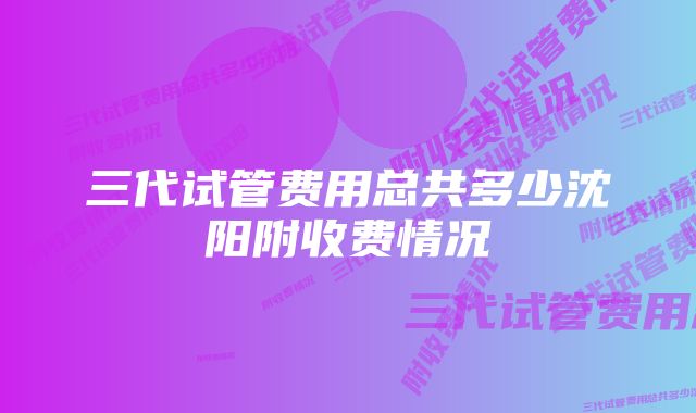 三代试管费用总共多少沈阳附收费情况