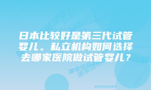 日本比较好是第三代试管婴儿。私立机构如何选择去哪家医院做试管婴儿？