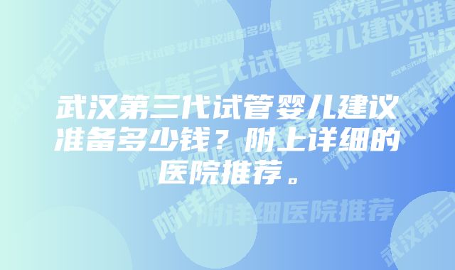 武汉第三代试管婴儿建议准备多少钱？附上详细的医院推荐。