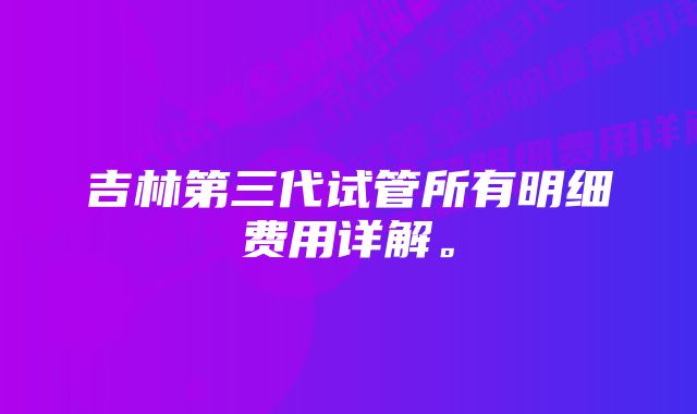 吉林第三代试管所有明细费用详解。