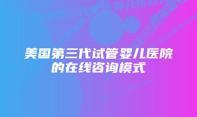 美国第三代试管婴儿医院的在线咨询模式