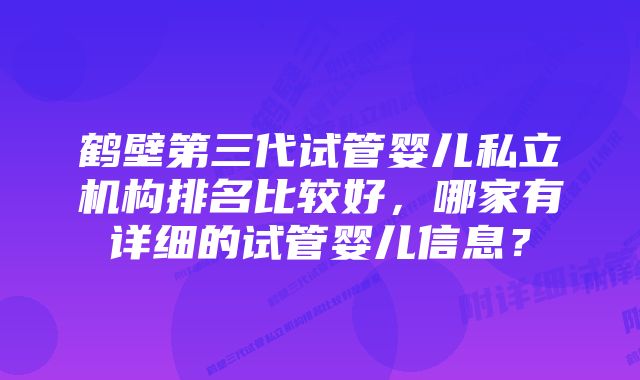 鹤壁第三代试管婴儿私立机构排名比较好，哪家有详细的试管婴儿信息？