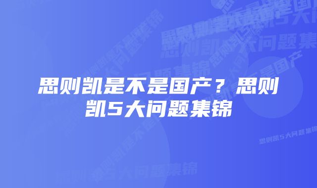 思则凯是不是国产？思则凯5大问题集锦