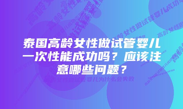 泰国高龄女性做试管婴儿一次性能成功吗？应该注意哪些问题？