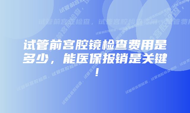 试管前宫腔镜检查费用是多少，能医保报销是关键！