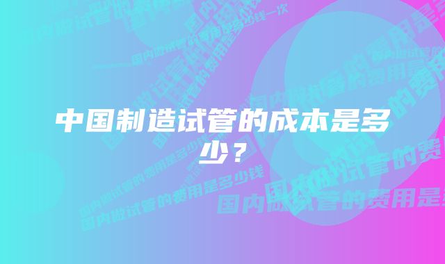 中国制造试管的成本是多少？