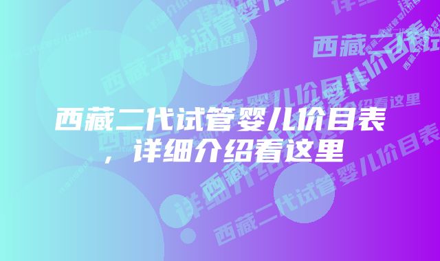 西藏二代试管婴儿价目表，详细介绍看这里