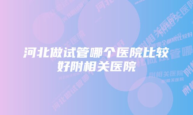 河北做试管哪个医院比较好附相关医院