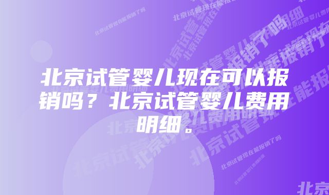 北京试管婴儿现在可以报销吗？北京试管婴儿费用明细。