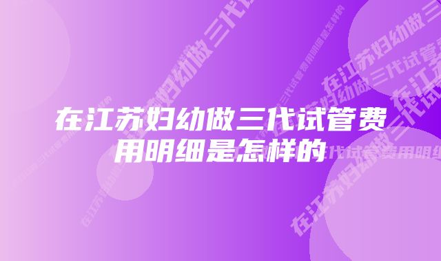 在江苏妇幼做三代试管费用明细是怎样的