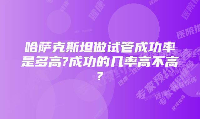 哈萨克斯坦做试管成功率是多高?成功的几率高不高?