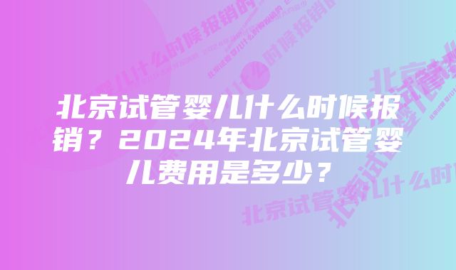 北京试管婴儿什么时候报销？2024年北京试管婴儿费用是多少？