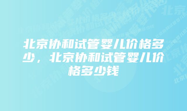 北京协和试管婴儿价格多少，北京协和试管婴儿价格多少钱