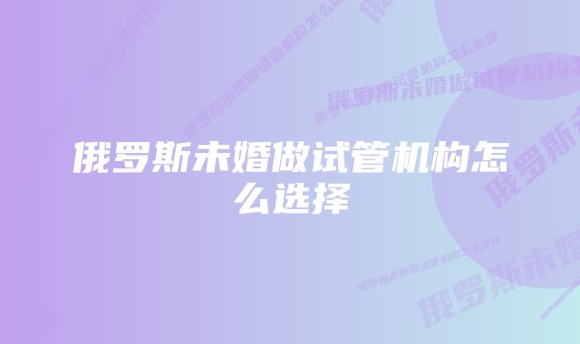 俄罗斯未婚做试管机构怎么选择