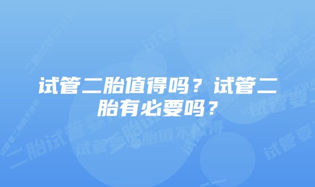 试管二胎值得吗？试管二胎有必要吗？