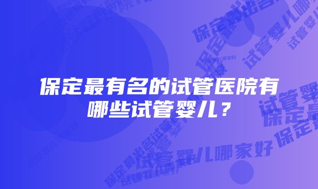 保定最有名的试管医院有哪些试管婴儿？