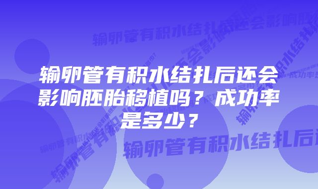 输卵管有积水结扎后还会影响胚胎移植吗？成功率是多少？