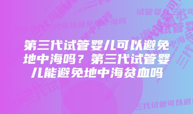 第三代试管婴儿可以避免地中海吗？第三代试管婴儿能避免地中海贫血吗