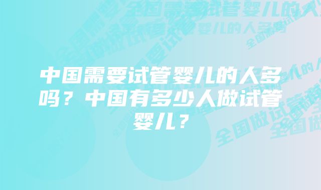 中国需要试管婴儿的人多吗？中国有多少人做试管婴儿？