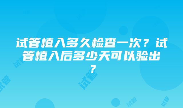 试管植入多久检查一次？试管植入后多少天可以验出？