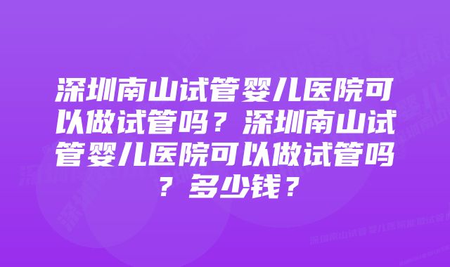 深圳南山试管婴儿医院可以做试管吗？深圳南山试管婴儿医院可以做试管吗？多少钱？