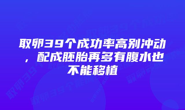 取卵39个成功率高别冲动，配成胚胎再多有腹水也不能移植