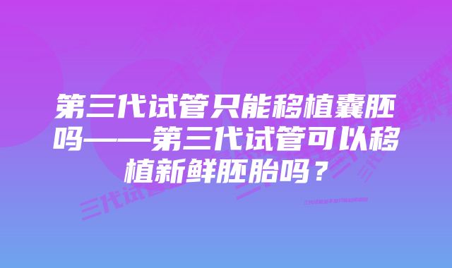 第三代试管只能移植囊胚吗——第三代试管可以移植新鲜胚胎吗？