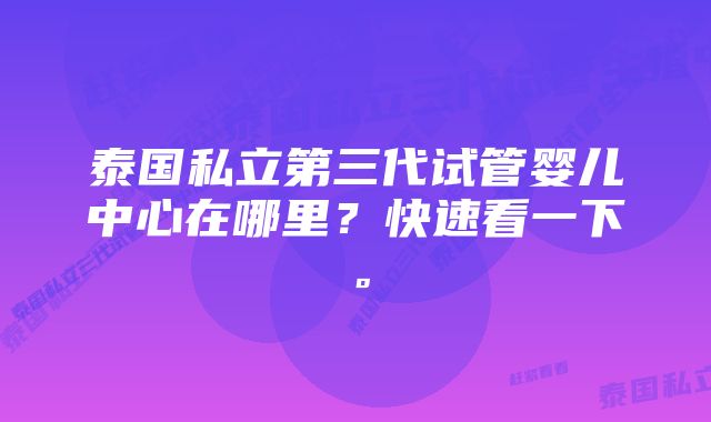 泰国私立第三代试管婴儿中心在哪里？快速看一下。