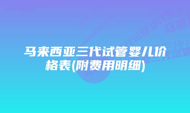 马来西亚三代试管婴儿价格表(附费用明细)