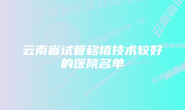 云南省试管移植技术较好的医院名单