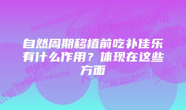 自然周期移植前吃补佳乐有什么作用？体现在这些方面