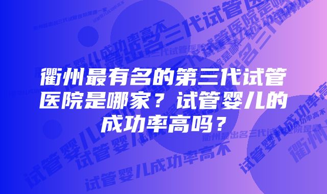 衢州最有名的第三代试管医院是哪家？试管婴儿的成功率高吗？