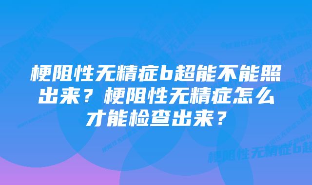 梗阻性无精症b超能不能照出来？梗阻性无精症怎么才能检查出来？