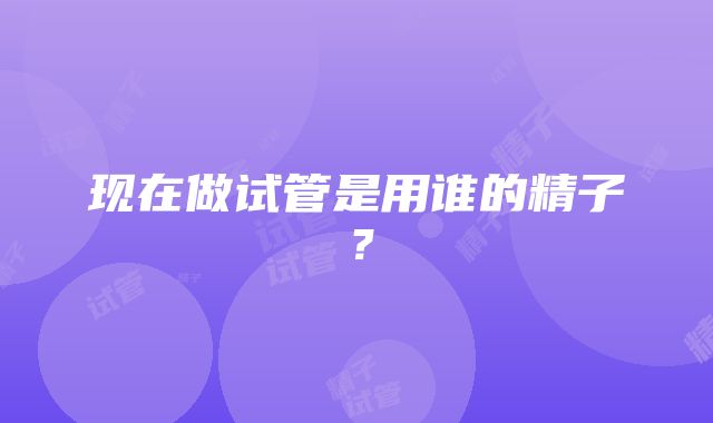 现在做试管是用谁的精子？