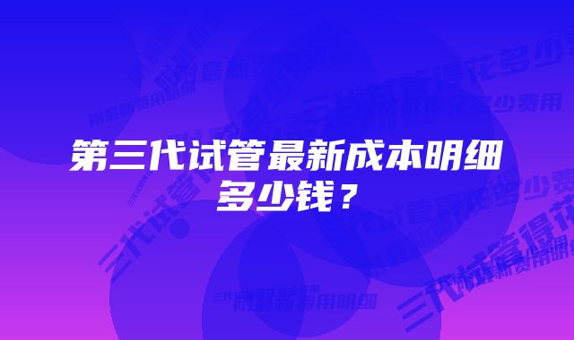 第三代试管最新成本明细多少钱？