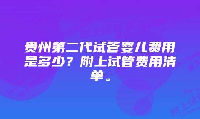 贵州第二代试管婴儿费用是多少？附上试管费用清单。