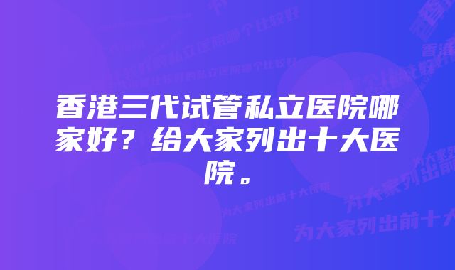 香港三代试管私立医院哪家好？给大家列出十大医院。