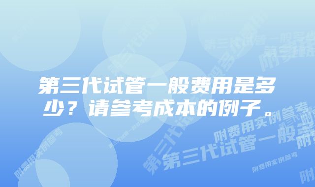 第三代试管一般费用是多少？请参考成本的例子。