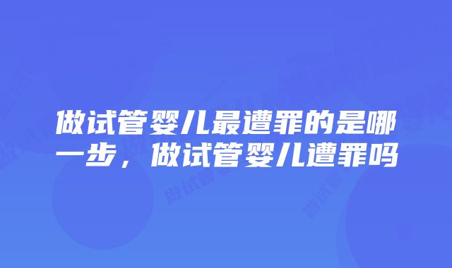 做试管婴儿最遭罪的是哪一步，做试管婴儿遭罪吗