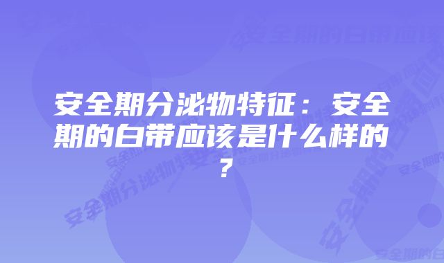 安全期分泌物特征：安全期的白带应该是什么样的？