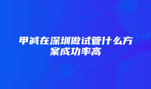 甲减在深圳做试管什么方案成功率高