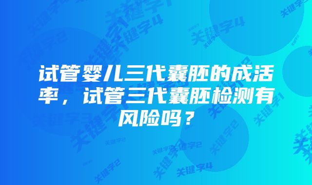 试管婴儿三代囊胚的成活率，试管三代囊胚检测有风险吗？