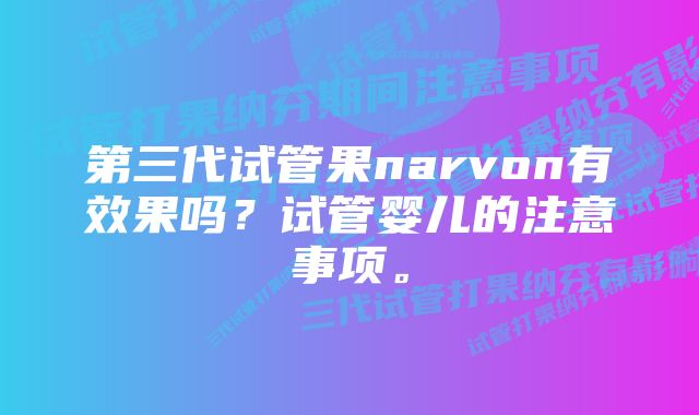 第三代试管果narvon有效果吗？试管婴儿的注意事项。