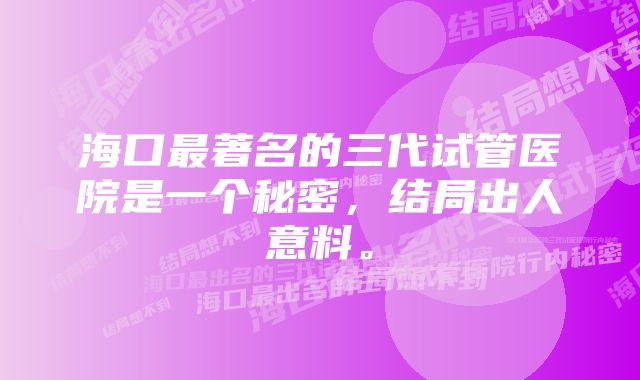 海口最著名的三代试管医院是一个秘密，结局出人意料。