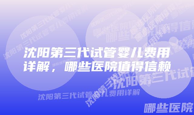 沈阳第三代试管婴儿费用详解，哪些医院值得信赖