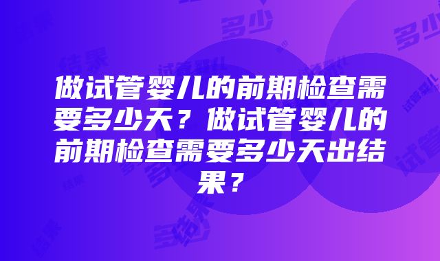 做试管婴儿的前期检查需要多少天？做试管婴儿的前期检查需要多少天出结果？