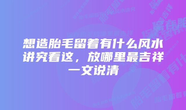 想造胎毛留着有什么风水讲究看这，放哪里最吉祥一文说清