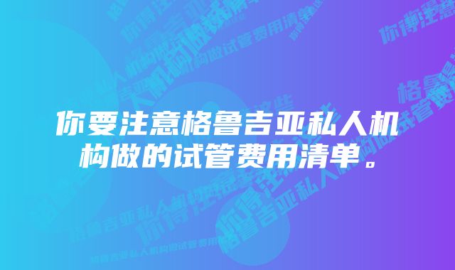 你要注意格鲁吉亚私人机构做的试管费用清单。